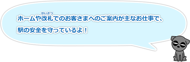 ホームや改札でのお客さまへのご案内が主なお仕事で、駅の安全を守っているよ！